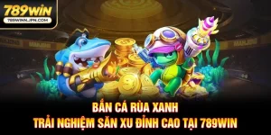 Bắn Cá Rùa Xanh - Trải Nghiệm Săn Xu Đỉnh Cao Tại 789WIN