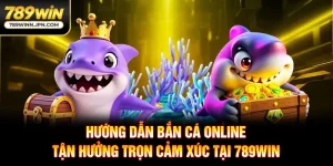 Hướng Dẫn Bắn Cá Online - Tận Hưởng Trọn Cảm Xúc Tại 789WIN