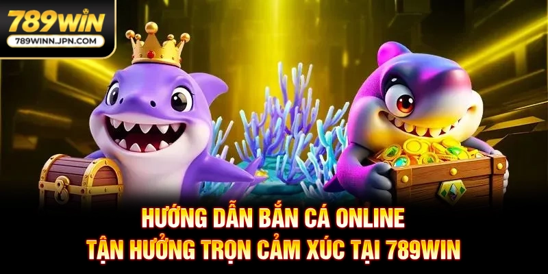 Hướng Dẫn Bắn Cá Online - Tận Hưởng Trọn Cảm Xúc Tại 789WIN