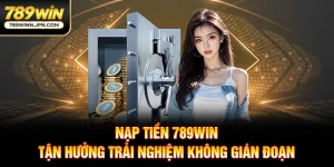 Nạp Tiền 789Win - Tận Hưởng Trải Nghiệm Không Gián Đoạn