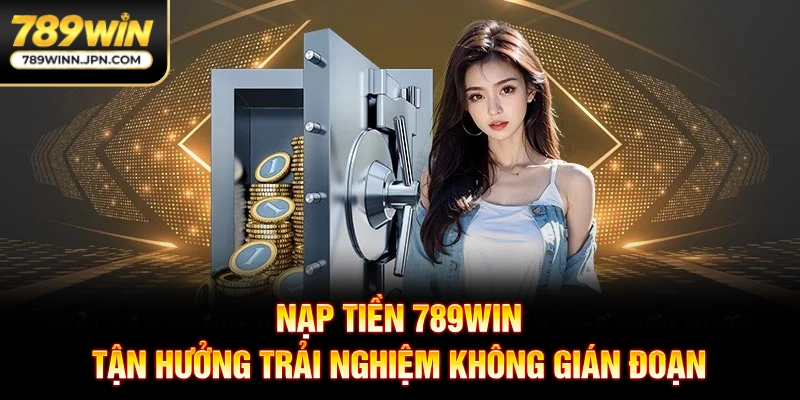 Nạp Tiền 789Win - Tận Hưởng Trải Nghiệm Không Gián Đoạn