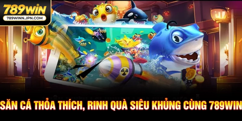 Săn cá thỏa thích, rinh quà siêu khủng cùng 789WIN